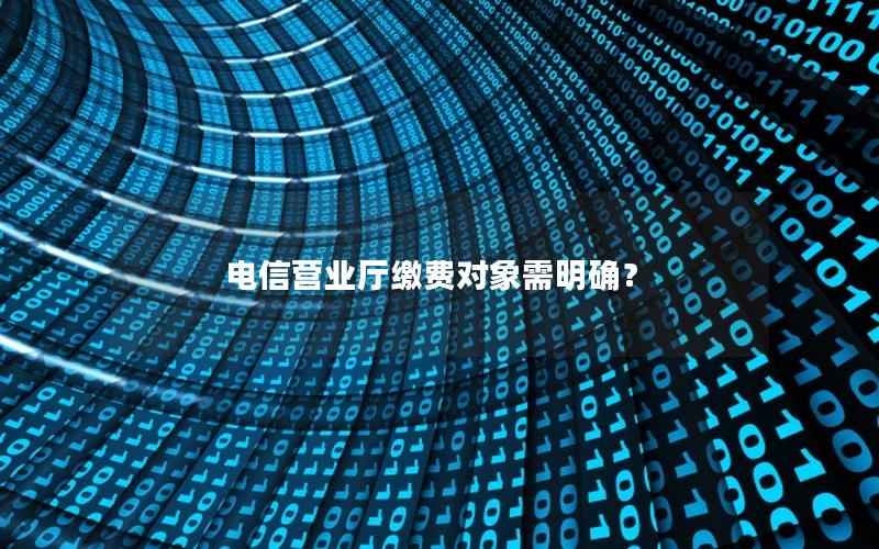 电信营业厅缴费对象需明确？