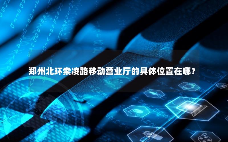郑州北环索凌路移动营业厅的具体位置在哪？