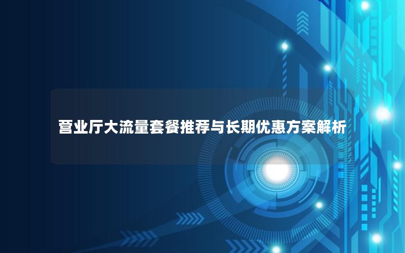 营业厅大流量套餐推荐与长期优惠方案解析