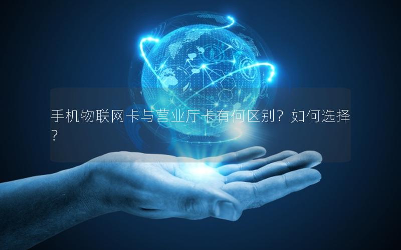 手机物联网卡与营业厅卡有何区别？如何选择？