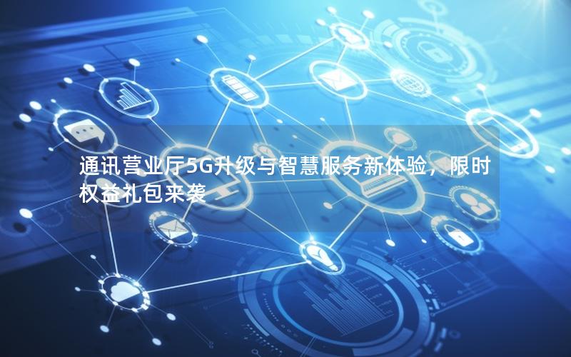通讯营业厅5G升级与智慧服务新体验，限时权益礼包来袭