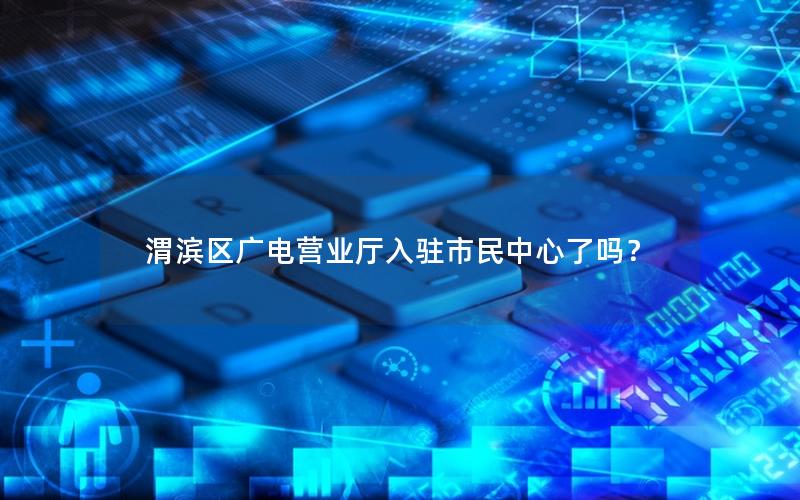 渭滨区广电营业厅入驻市民中心了吗？