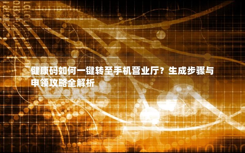 健康码如何一键转至手机营业厅？生成步骤与申领攻略全解析