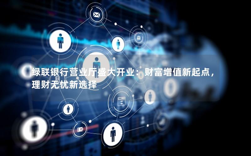 绿联银行营业厅盛大开业：财富增值新起点，理财无忧新选择
