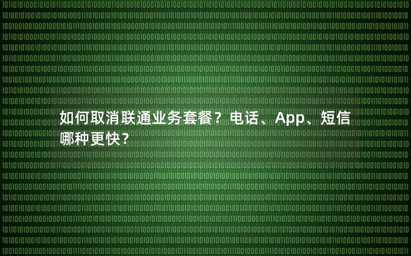 如何取消联通业务套餐？电话、App、短信哪种更快？