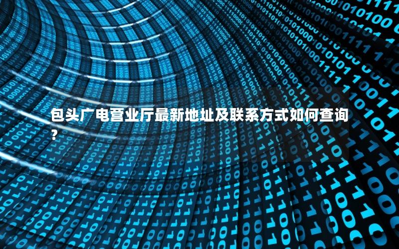 包头广电营业厅最新地址及联系方式如何查询？