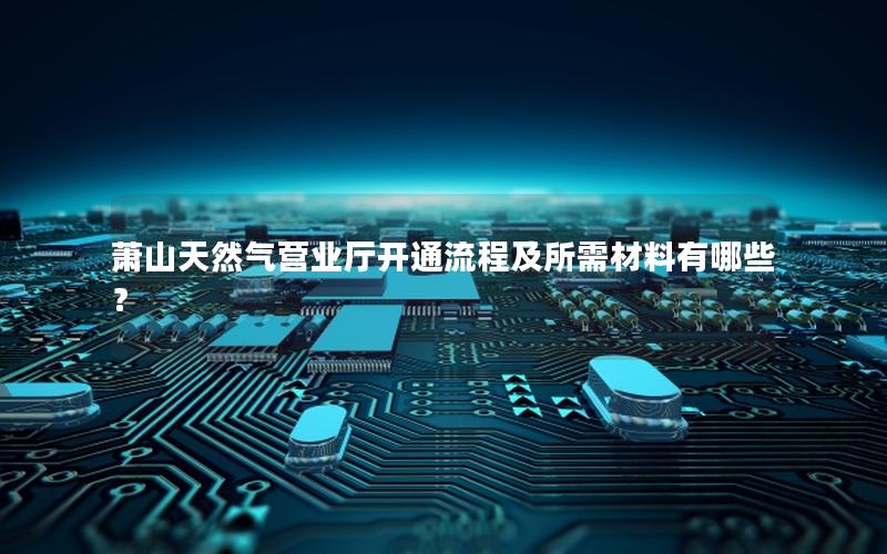 萧山天然气营业厅开通流程及所需材料有哪些？