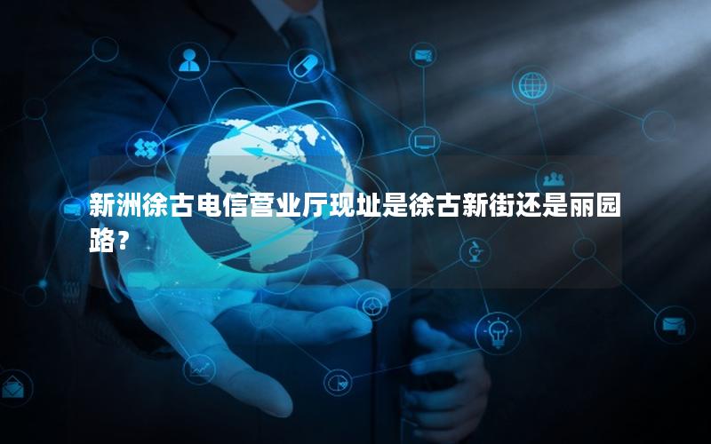 新洲徐古电信营业厅现址是徐古新街还是丽园路？