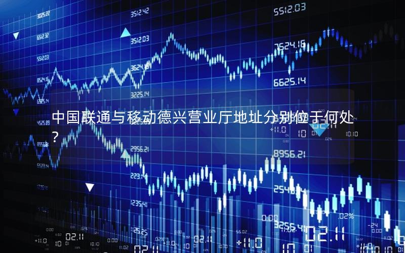 中国联通与移动德兴营业厅地址分别位于何处？