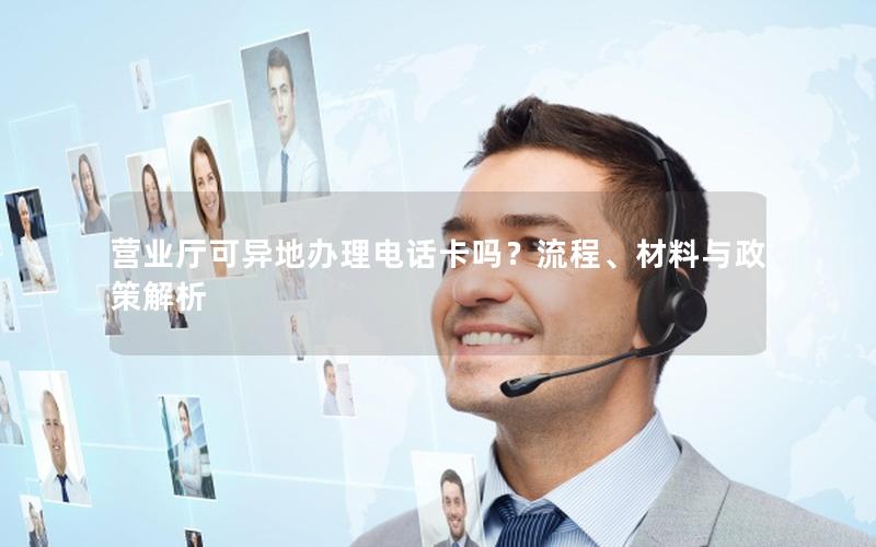营业厅可异地办理电话卡吗？流程、材料与政策解析