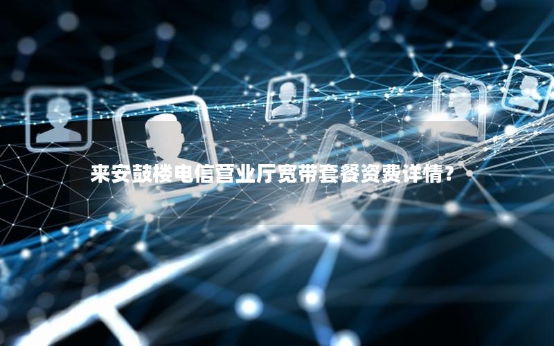 来安鼓楼电信营业厅宽带套餐资费详情？