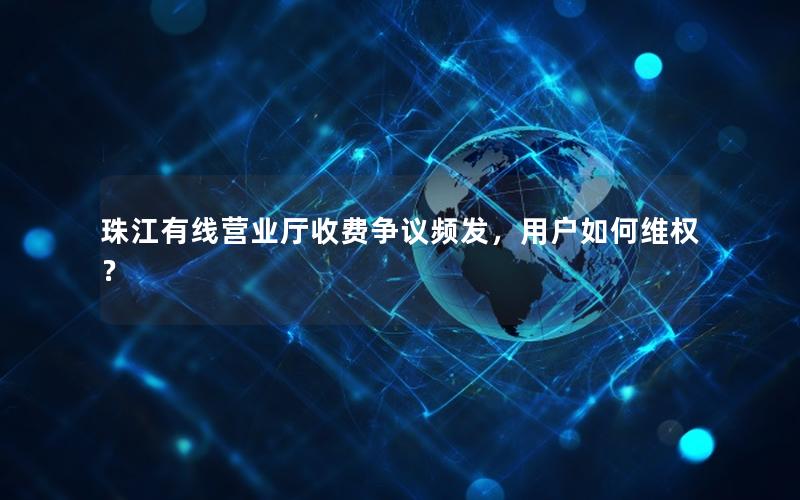 珠江有线营业厅收费争议频发，用户如何维权？