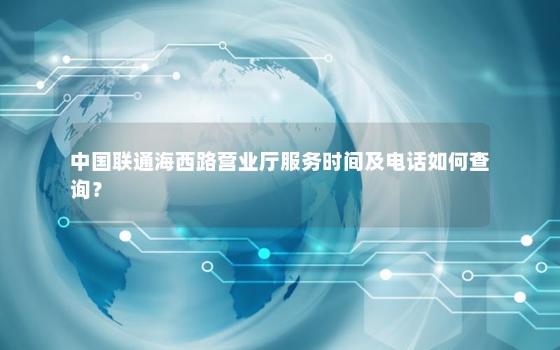 中国联通海西路营业厅服务时间及电话如何查询？
