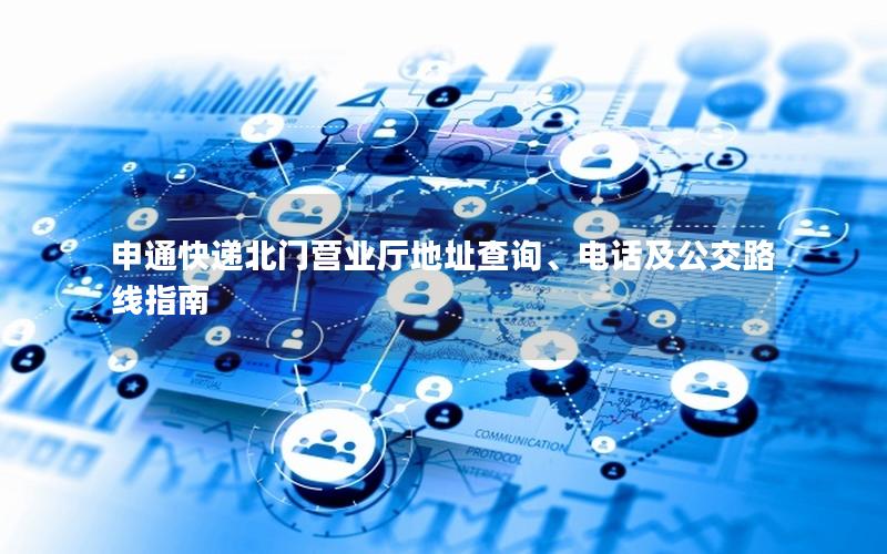 申通快递北门营业厅地址查询、电话及公交路线指南