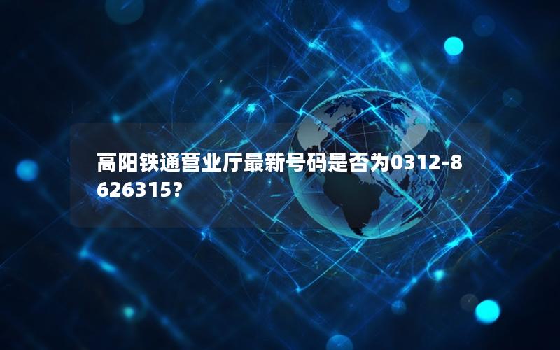 高阳铁通营业厅最新号码是否为0312-8626315？