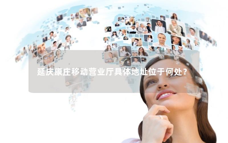 延庆康庄移动营业厅具体地址位于何处？