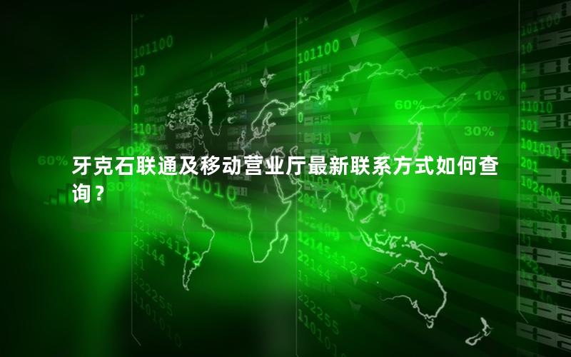 牙克石联通及移动营业厅最新联系方式如何查询？