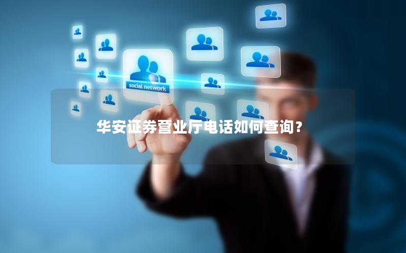华安证券营业厅电话如何查询？