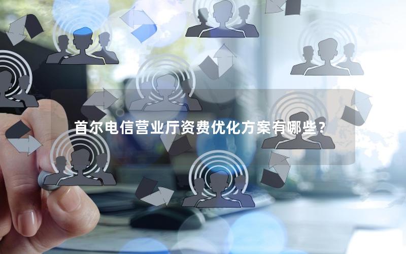 首尔电信营业厅资费优化方案有哪些？