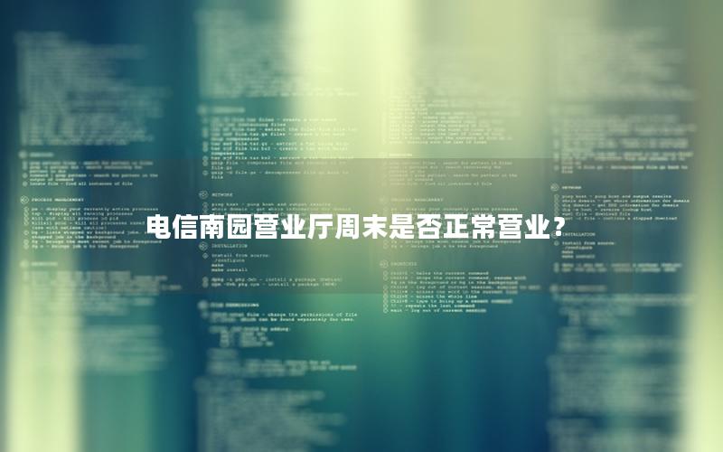 电信南园营业厅周末是否正常营业？