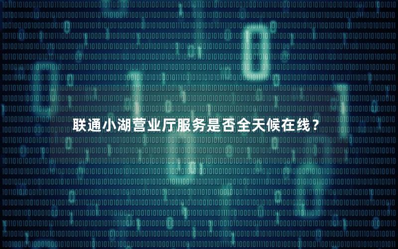联通小湖营业厅服务是否全天候在线？