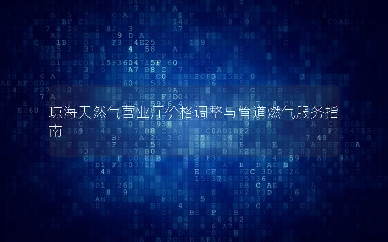 琼海天然气营业厅价格调整与管道燃气服务指南