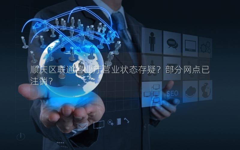 顺庆区联通营业厅营业状态存疑？部分网点已注销？