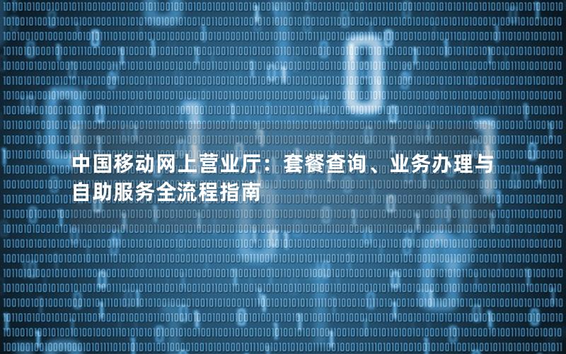 中国移动网上营业厅：套餐查询、业务办理与自助服务全流程指南