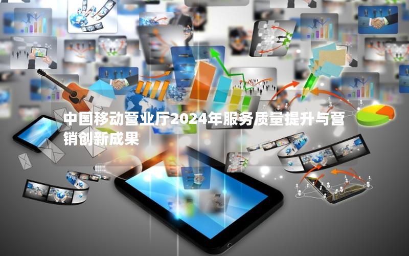 中国移动营业厅2024年服务质量提升与营销创新成果