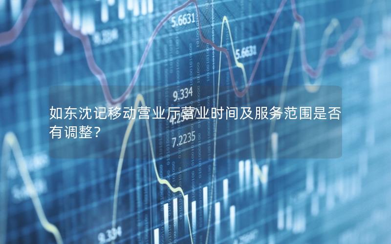 如东沈记移动营业厅营业时间及服务范围是否有调整？
