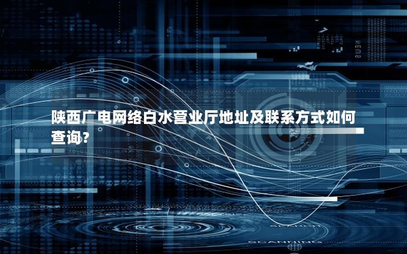 陕西广电网络白水营业厅地址及联系方式如何查询？
