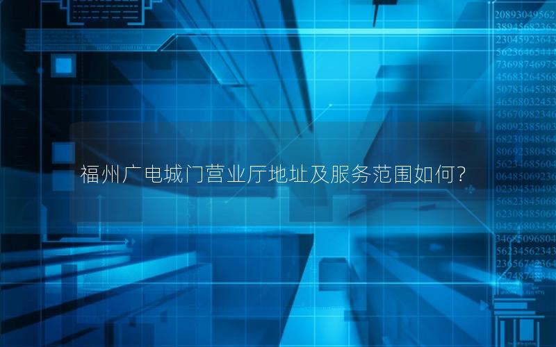 福州广电城门营业厅地址及服务范围如何？