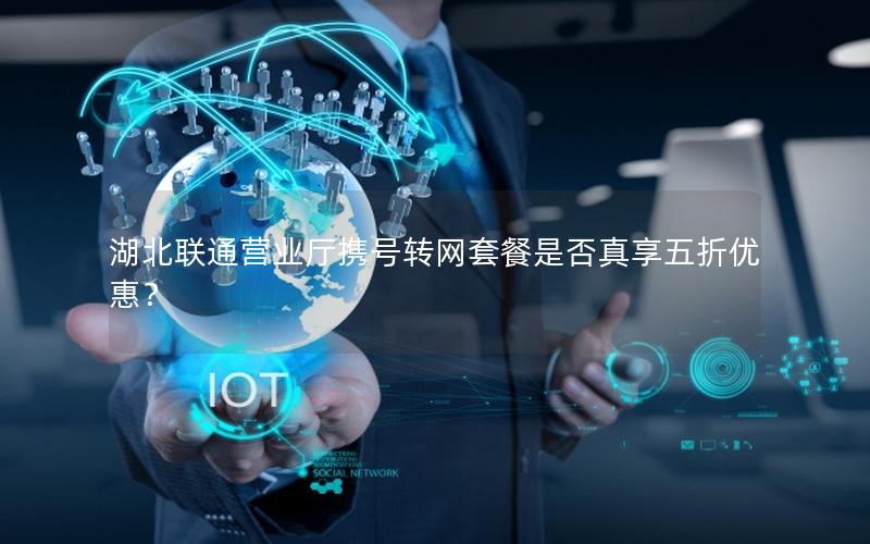 湖北联通营业厅携号转网套餐是否真享五折优惠？