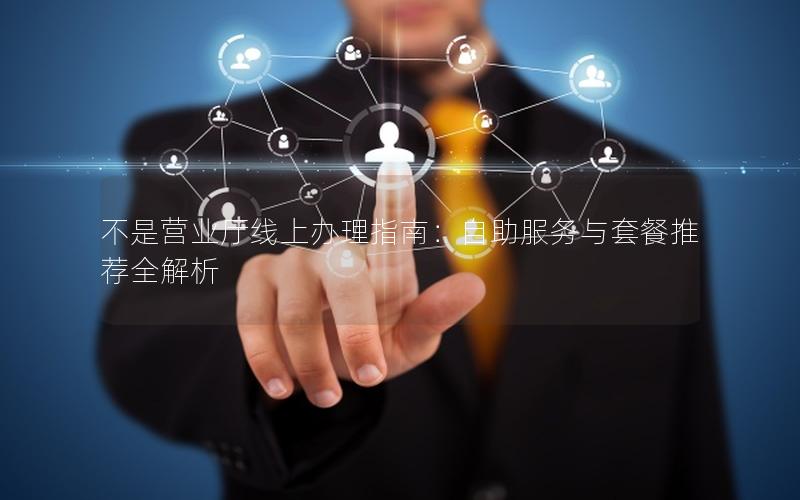 不是营业厅线上办理指南：自助服务与套餐推荐全解析