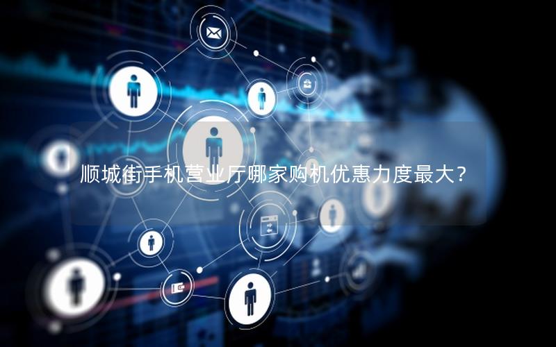 顺城街手机营业厅哪家购机优惠力度最大？