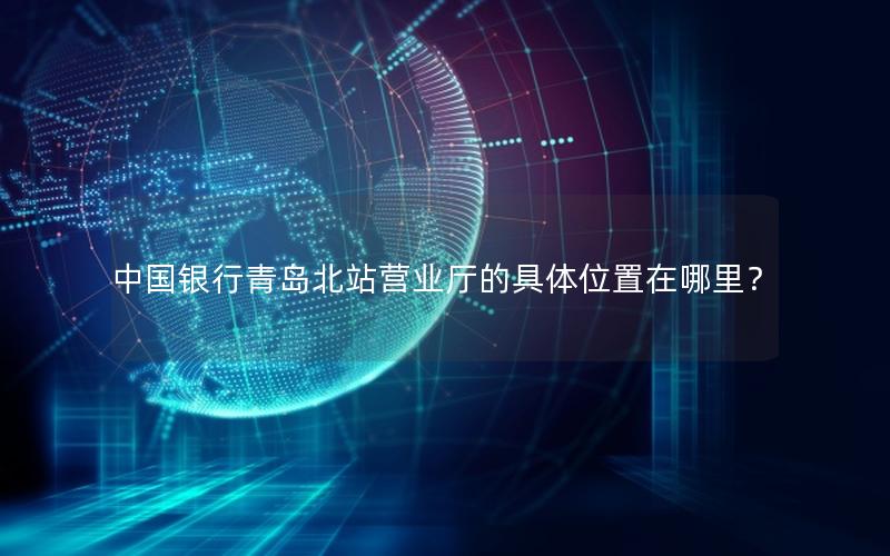 中国银行青岛北站营业厅的具体位置在哪里？