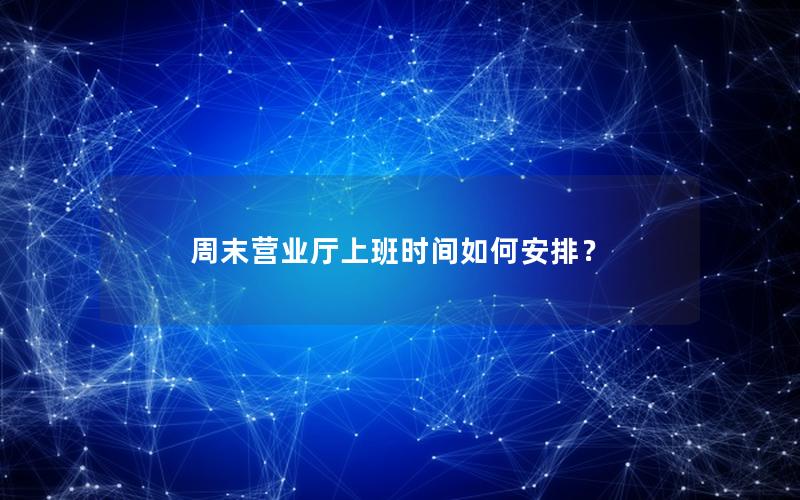 周末营业厅上班时间如何安排？