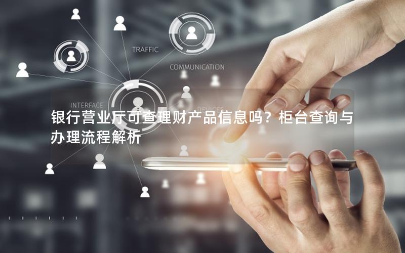 银行营业厅可查理财产品信息吗？柜台查询与办理流程解析