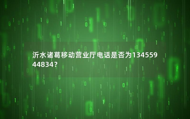 沂水诸葛移动营业厅电话是否为13455944834？