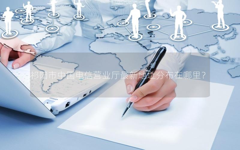 祁阳市中国电信营业厅最新地址分布在哪里？