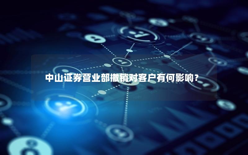 中山证券营业部撤销对客户有何影响？