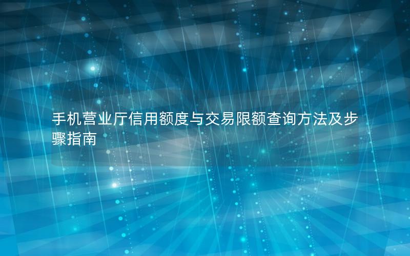 手机营业厅信用额度与交易限额查询方法及步骤指南