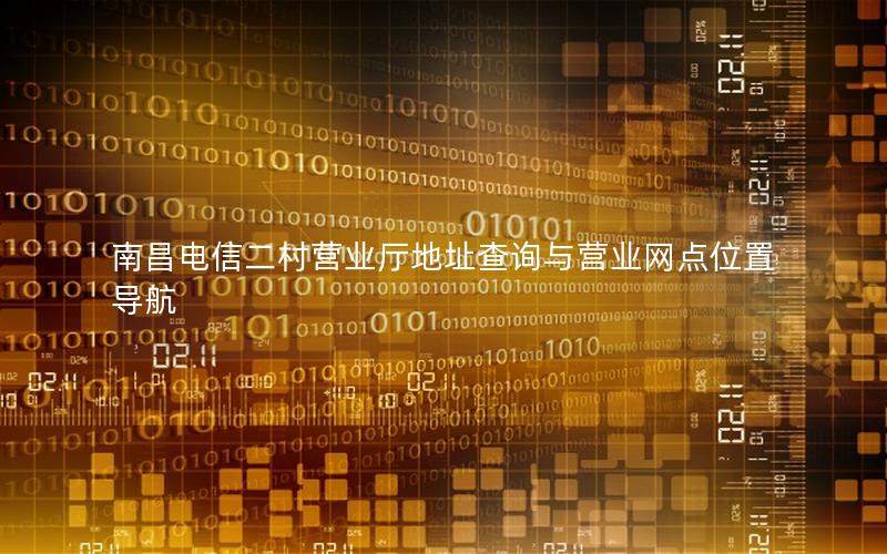 南昌电信二村营业厅地址查询与营业网点位置导航