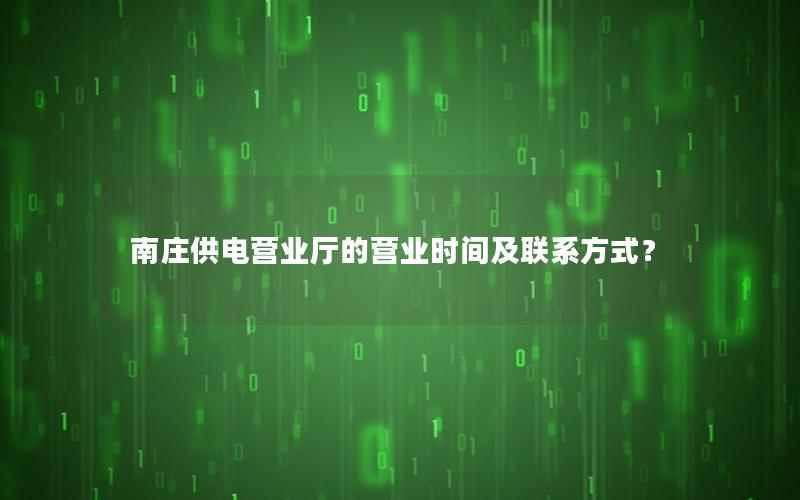 南庄供电营业厅的营业时间及联系方式？
