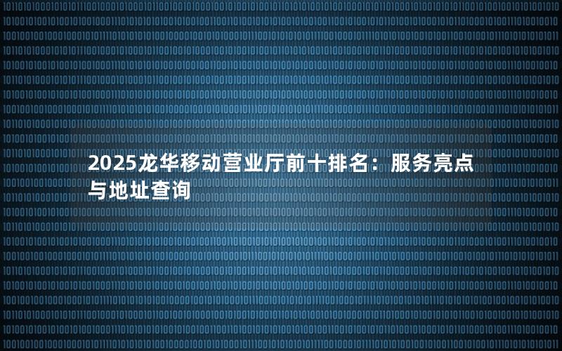 2025龙华移动营业厅前十排名：服务亮点与地址查询