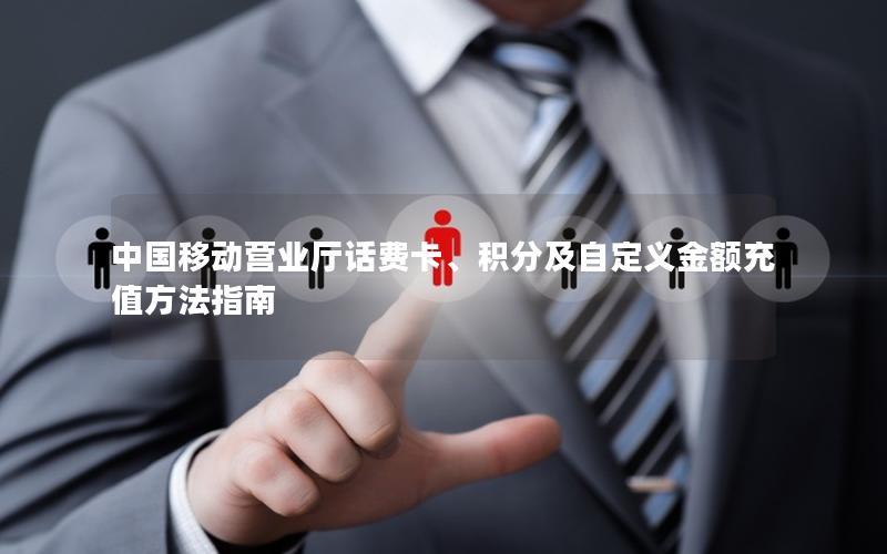 中国移动营业厅话费卡、积分及自定义金额充值方法指南