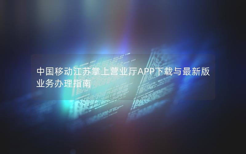 中国移动江苏掌上营业厅APP下载与最新版业务办理指南
