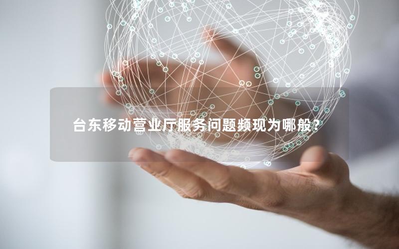 台东移动营业厅服务问题频现为哪般？