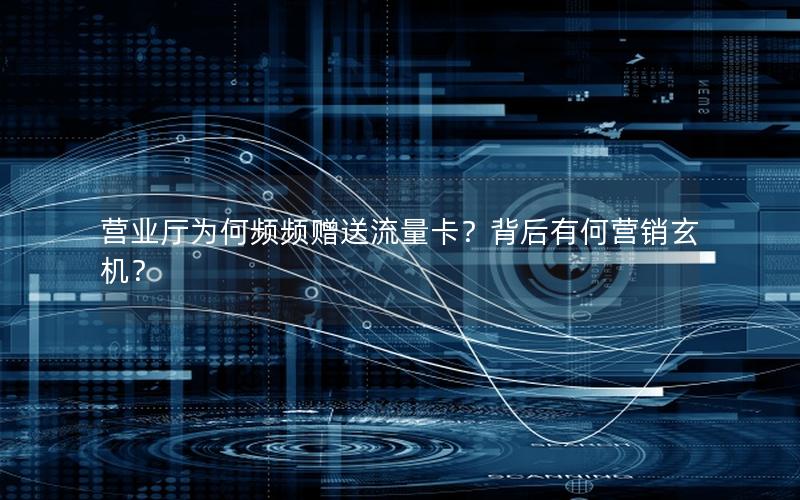 营业厅为何频频赠送流量卡？背后有何营销玄机？