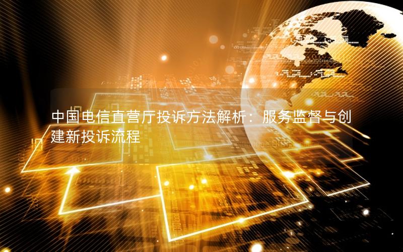 中国电信直营厅投诉方法解析：服务监督与创建新投诉流程